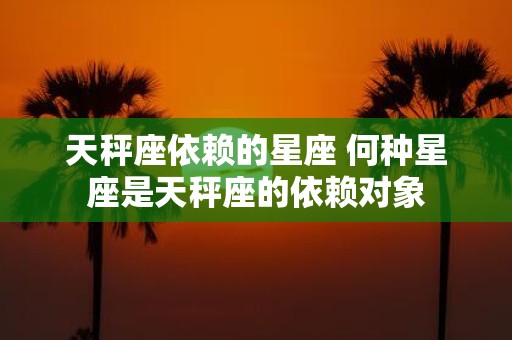 天秤座依赖的星座 何种星座是天秤座的依赖对象