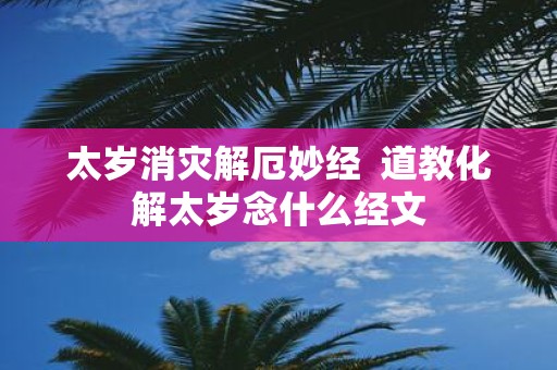 太岁消灾解厄妙经 道教化解太岁念什么经文
