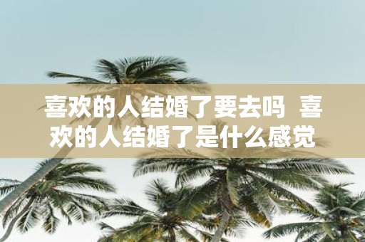 喜欢的人结婚了要去吗 喜欢的人结婚了是什么感觉