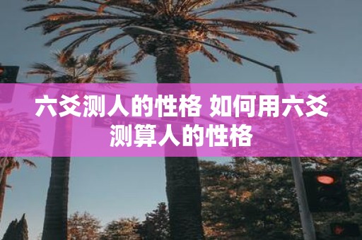 六爻测人的性格 如何用六爻测算人的性格