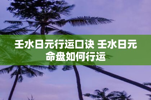 壬水日元行运口诀 壬水日元命盘如何行运 壬水日元行运口诀 壬水日元命盘如何行运