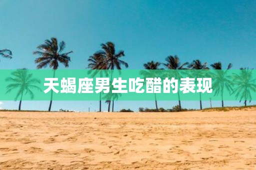 天蝎座男生吃醋的表现