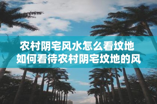 农村阴宅风水怎么看坟地 如何看待农村阴宅坟地的风水