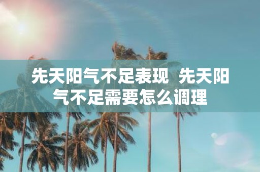 先天阳气不足表现 先天阳气不足需要怎么调理