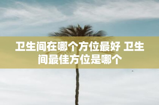 卫生间在哪个方位最好 卫生间最佳方位是哪个