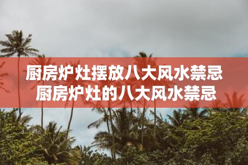 厨房炉灶摆放八大风水禁忌 厨房炉灶的八大风水禁忌是什么