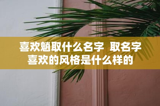 喜欢魈取什么名字 取名字喜欢的风格是什么样的