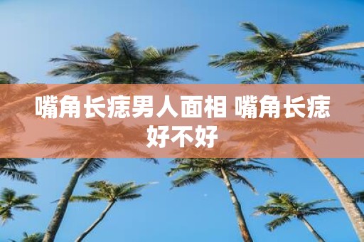 嘴角长痣男人面相 嘴角长痣好不好