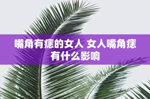 嘴角有痣的女人 女人嘴角痣有什么影响