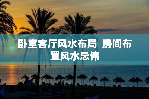 卧室客厅风水布局 房间布置风水忌讳