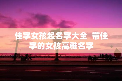 佳字女孩起名字大全 带佳字的女孩高雅名字