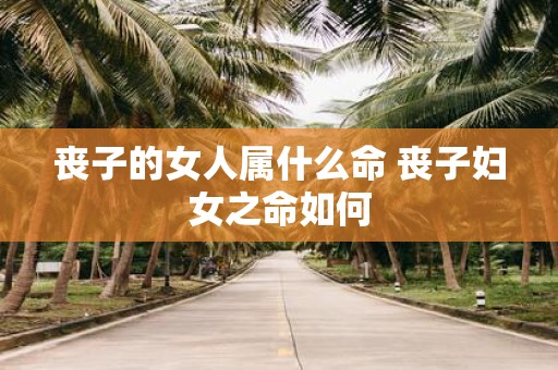 丧子的女人属什么命 丧子妇女之命如何