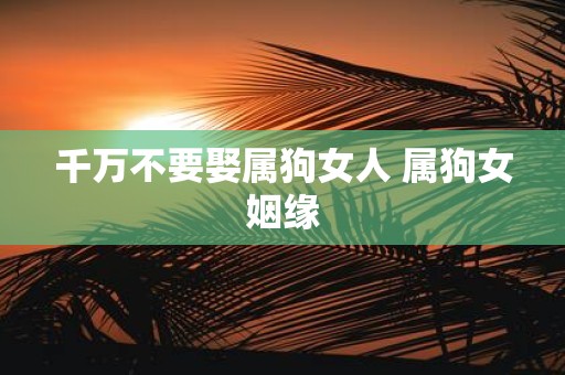 千万不要娶属狗女人 属狗女姻缘