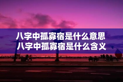 八字中孤寡宿是什么意思 八字中孤寡宿是什么含义
