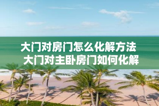 大门对房门怎么化解方法 大门对主卧房门如何化解