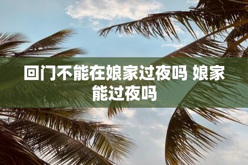回门不能在娘家过夜吗 娘家能过夜吗