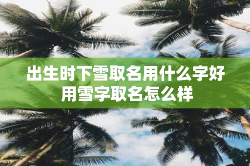 出生时下雪取名用什么字好 用雪字取名怎么样