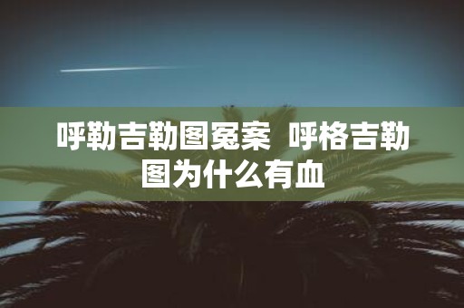 呼勒吉勒图冤案 呼格吉勒图为什么有血