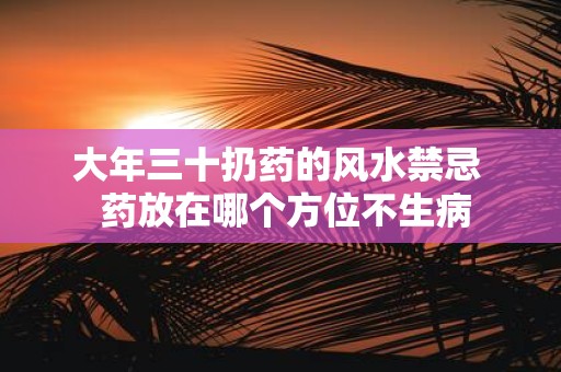 大年三十扔药的风水禁忌 药放在哪个方位不生病