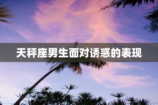 天秤座男生面对诱惑的表现