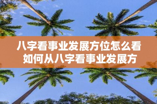 八字看事业发展方位怎么看 如何从八字看事业发展方位