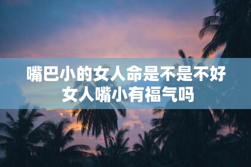 嘴巴小的女人命是不是不好 女人嘴小有福气吗