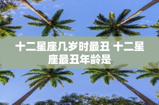 十二星座几岁时最丑 十二星座最丑年龄是