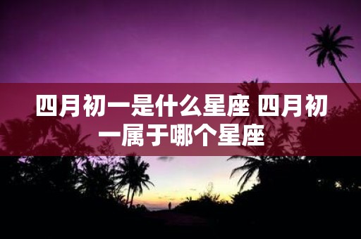 四月初一是什么星座 四月初一属于哪个星座