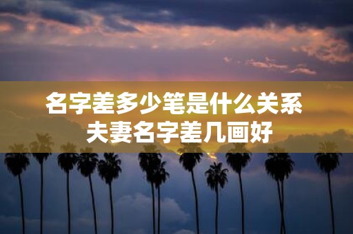 名字差多少笔是什么关系 夫妻名字差几画好