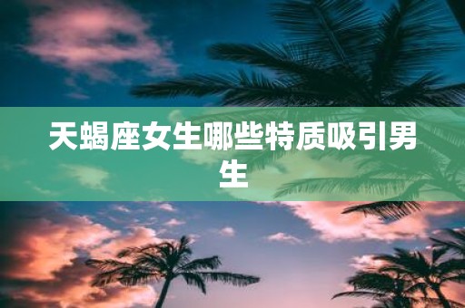 天蝎座女生哪些特质吸引男生