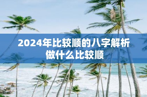 2025年比较顺的八字解析 做什么比较顺