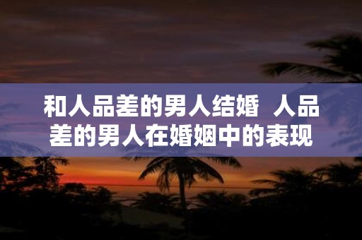 和人品差的男人结婚 人品差的男人在婚姻中的表现