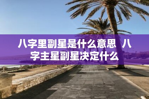 八字里副星是什么意思 八字主星副星决定什么