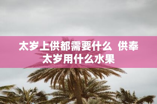 太岁上供都需要什么 供奉太岁用什么水果