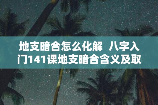 地支暗合怎么化解 八字入门141课地支暗合含义及取象