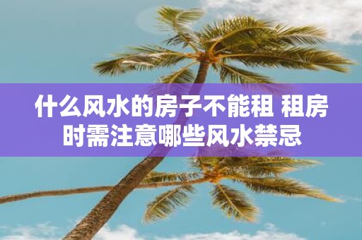 什么风水的房子不能租 租房时需注意哪些风水禁忌