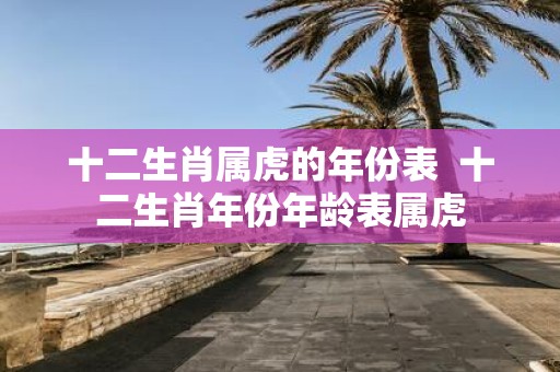 十二生肖属虎的年份表 十二生肖年份年龄表属虎