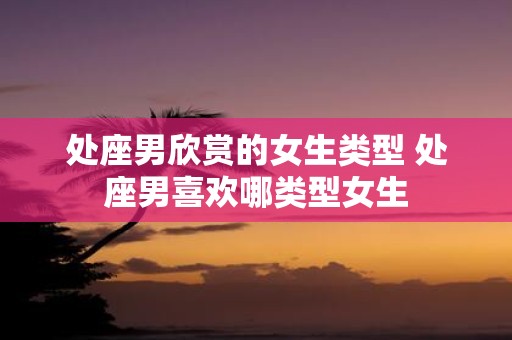 处座男欣赏的女生类型 处座男喜欢哪类型女生