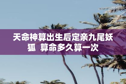 天命神算出生后定亲九尾妖狐 算命多久算一次