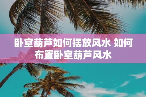 卧室葫芦如何摆放风水 如何布置卧室葫芦风水