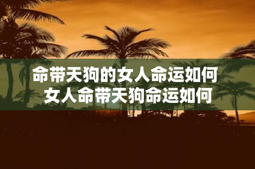 命带天狗的女人命运如何 女人命带天狗命运如何