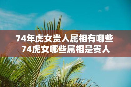 74年虎女贵人属相有哪些 74虎女哪些属相是贵人