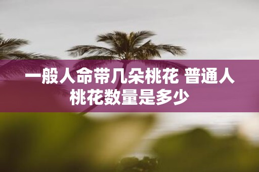 一般人命带几朵桃花 普通人桃花数量是多少