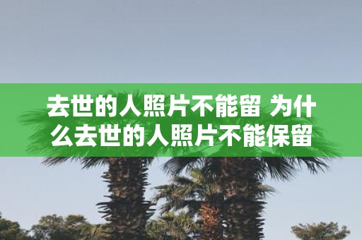 去世的人照片不能留 为什么去世的人照片不能保留