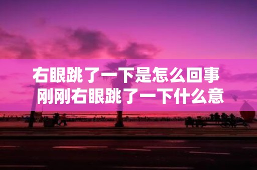 右眼跳了一下是怎么回事 刚刚右眼跳了一下什么意思