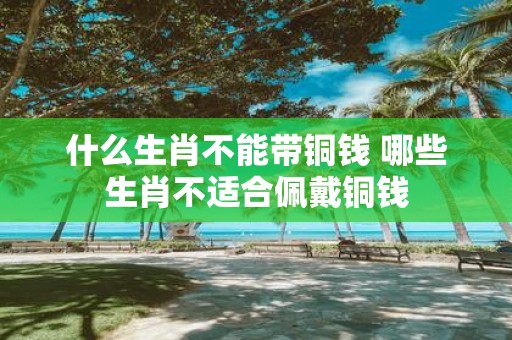 什么生肖不能带铜钱 哪些生肖不适合佩戴铜钱