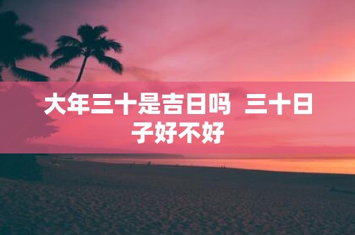大年三十是吉日吗 三十日子好不好