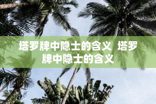 塔罗牌中隐士的含义 塔罗牌中隐士的含义