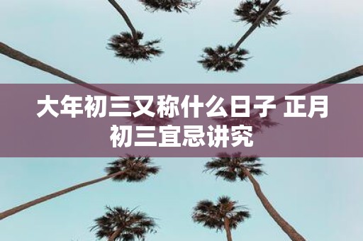 大年初三又称什么日子 正月初三宜忌讲究