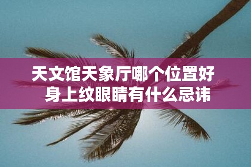 天文馆天象厅哪个位置好 身上纹眼睛有什么忌讳